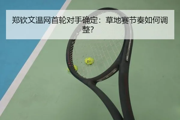 郑钦文温网首轮对手确定：草地赛节奏如何调整？